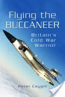 Flying the Buccaneer: Großbritanniens Krieger des Kalten Krieges - Flying the Buccaneer: Britain's Cold War Warrior