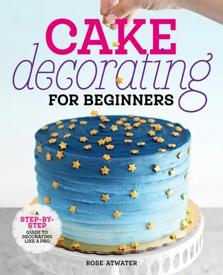 Tortendekoration für Anfänger: Eine Schritt-für-Schritt-Anleitung zum Dekorieren wie ein Profi - Cake Decorating for Beginners: A Step-By-Step Guide to Decorating Like a Pro
