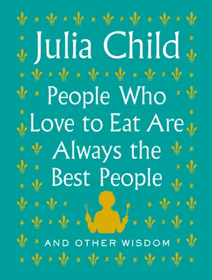 Menschen, die gerne essen, sind immer die besten Menschen: Und andere Weisheiten - People Who Love to Eat Are Always the Best People: And Other Wisdom