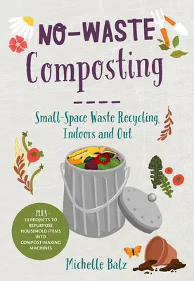 Abfallfreie Kompostierung: Abfallrecycling auf kleinem Raum, drinnen und draußen. Plus: 10 Projekte zur Wiederverwendung von Haushaltsgegenständen als Kompostiermaschinen - No-Waste Composting: Small-Space Waste Recycling, Indoors and Out. Plus, 10 Projects to Repurpose Household Items Into Compost-Making Machi