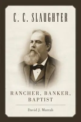 C.C. Slaughter: Rancher, Bankier, Baptist - C.C. Slaughter: Rancher, Banker, Baptist