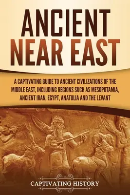 Alter Naher Osten: Ein fesselnder Führer zu den antiken Zivilisationen des Nahen Ostens, einschließlich Regionen wie Mesopotamien, der alte Iran, - Ancient Near East: A Captivating Guide to Ancient Civilizations of the Middle East, Including Regions Such as Mesopotamia, Ancient Iran,