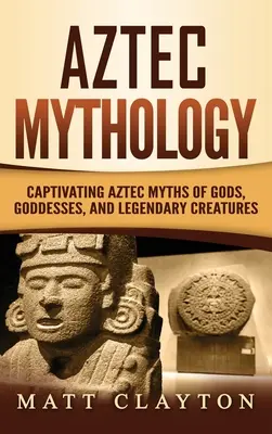 Aztekische Mythologie: Fesselnde aztekische Mythen von Göttern, Göttinnen und legendären Kreaturen - Aztec Mythology: Captivating Aztec Myths of Gods, Goddesses, and Legendary Creatures