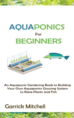 Aquaponik für Einsteiger: Ein Aquaponic-Gartenbuch zum Aufbau eines eigenen Aquaponics-Systems für die Aufzucht von Pflanzen und Fischen - Aquaponics for Beginners: An Aquaponic Gardening Book to Building Your Own Aquaponics Growing System to Raise Plants and Fish