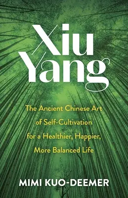 Xiu Yang: Die alte chinesische Kunst der Selbstkultivierung für ein gesünderes, glücklicheres und ausgeglicheneres Leben - Xiu Yang: The Ancient Chinese Art of Self-Cultivation for a Healthier, Happier, More Balanced Life