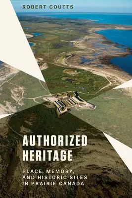 Autorisiertes Erbe: Ort, Erinnerung und historische Stätten in der kanadischen Prärie - Authorized Heritage: Place, Memory, and Historic Sites in Prairie Canada