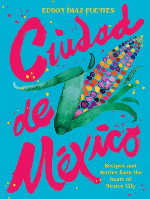 Ciudad de Mexico: Rezepte und Geschichten aus dem Herzen von Mexiko-Stadt - Ciudad de Mexico: Recipes and Stories from the Heart of Mexico City