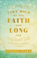 Ergreifen Sie den Glauben, nach dem Sie sich sehnen: Loslassen, vorwärtsgehen, mutig leben - Take Hold of the Faith You Long for: Let Go, Move Forward, Live Bold