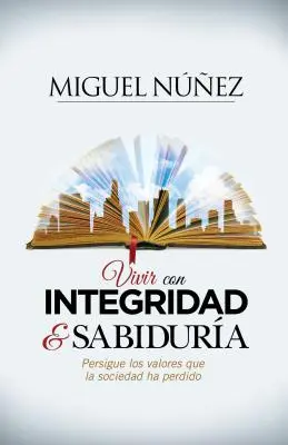 Vivir Con Integridad Y Sabidura: Persigue Los Valores Que La Sociedad Ha Perdido