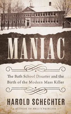 Maniac: Die Schulkatastrophe von Bath und die Geburt des modernen Massenmörders - Maniac: The Bath School Disaster and the Birth of the Modern Mass Killer