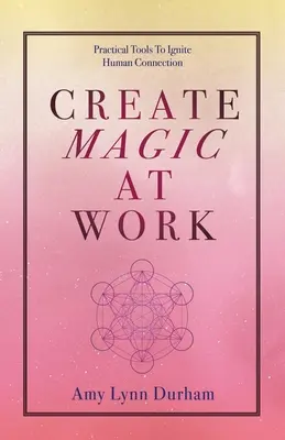Magie bei der Arbeit schaffen: Praktische Werkzeuge, um menschliche Verbindungen zu entfachen - Create Magic at Work: Practical Tools to Ignite Human Connection