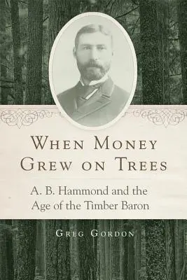 Als Geld noch auf Bäumen wuchs: A. B. Hammond und das Zeitalter des Holzbarons - When Money Grew on Trees: A. B. Hammond and the Age of the Timber Baron