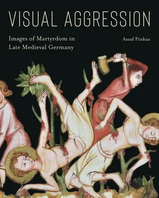 Visuelle Aggression: Bilder des Martyriums im spätmittelalterlichen Deutschland - Visual Aggression: Images of Martyrdom in Late Medieval Germany