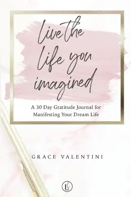 Lebe das Leben, das du dir vorgestellt hast - Ein 30-Tage-Dankbarkeits-Tagebuch für die Verwirklichung deines Traumlebens - Live The Life You Imagined - A 30 Day Gratitude Journal For Manifesting Your Dream Life