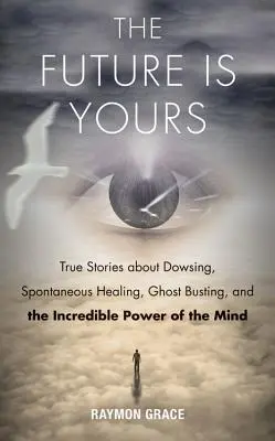 Die Zukunft gehört dir: Wahre Geschichten über Wünschelrutengehen, Spontanheilung, Geisterjagd und die unglaubliche Kraft des Geistes - Future Is Yours: True Stories about Dowsing, Spontaneous Healing, Ghost Busting, and the Incredible Power of the Mind