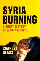 Syrien brennt: Eine kurze Geschichte einer Katastrophe - Syria Burning: A Short History of a Catastrophe