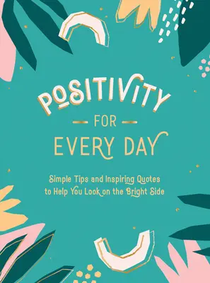 Positives Denken für jeden Tag: Einfache Tipps und inspirierende Zitate, die Ihnen helfen, die Dinge positiv zu sehen - Positivity for Every Day: Simple Tips and Inspiring Quotes to Help You Look on the Bright Side