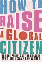 How to Raise a Global Citizen - Für die Eltern der Kinder, die die Welt retten werden - How to Raise a Global Citizen - For the Parents of the Children Who Will Save the World