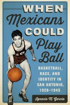 Als Mexikaner Ball spielen konnten: Basketball, Ethnie und Identität in San Antonio, 1928-1945 - When Mexicans Could Play Ball: Basketball, Race, and Identity in San Antonio, 1928-1945