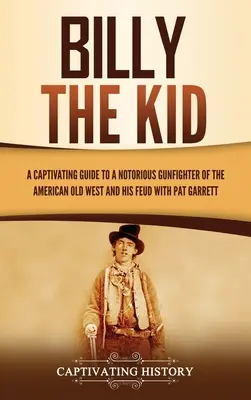 Billy the Kid: Ein fesselndes Handbuch über einen berüchtigten Revolverhelden des alten amerikanischen Westens und seine Fehde mit Pat Garrett - Billy the Kid: A Captivating Guide to a Notorious Gunfighter of the American Old West and His Feud with Pat Garrett
