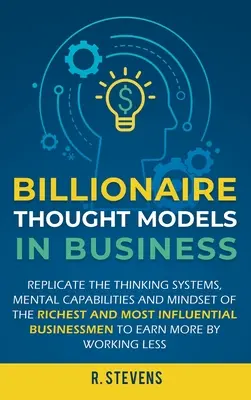 Milliardärs-Gedankenmodelle im Geschäftsleben: Reproduzieren Sie die Denksysteme, mentalen Fähigkeiten und Denkweisen der reichsten und einflussreichsten Geschäftsleute - Billionaire Thought Models in Business: Replicate the thinking systems, mental capabilities and mindset of the Richest and Most Influential Businessme
