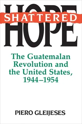 Zerbrochene Hoffnung: Die guatemaltekische Revolution und die Vereinigten Staaten, 1944-1954 - Shattered Hope: The Guatemalan Revolution and the United States, 1944-1954