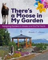 In meinem Garten ist ein Elch: Gärten in Alaska und dem hohen Norden gestalten - There's a Moose in My Garden: Designing Gardens in Alaska and the Far North