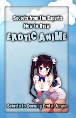 Geheimnisse der Experten: Wie man erotische Anime zeichnet: Geheimnisse des Zeichnens erotischer Anime - Secrets from the Experts: How to Draw Erotic Anime: Secrets to Drawing Erotic Anime