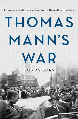 Thomas Manns Krieg: Literatur, Politik und die Weltrepublik der Briefe - Thomas Mann's War: Literature, Politics, and the World Republic of Letters