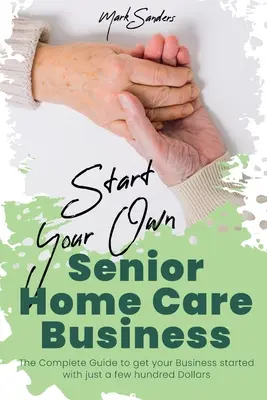 Starten Sie Ihr eigenes Senior Homecare Business: Der vollständige Leitfaden für den Start Ihres Unternehmens mit nur ein paar Hundert Dollar - Start Your Own Senior Homecare Business: The Complete Guide to get Your Business Started with Just a Few Hundred Dollars