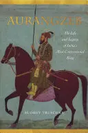 Aurangzeb: Das Leben und Vermächtnis von Indiens umstrittenstem König - Aurangzeb: The Life and Legacy of India's Most Controversial King
