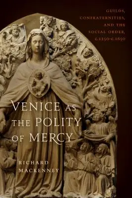 Venedig als Polity of Mercy: Zünfte, Bruderschaften und die soziale Ordnung, C. 1250-C. 1650 - Venice as the Polity of Mercy: Guilds, Confraternities, and the Social Order, C. 1250-C. 1650