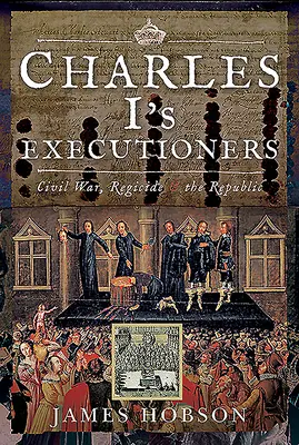 Charles I's Executioners: Bürgerkrieg, Königsmord und die Republik - Charles I's Executioners: Civil War, Regicide and the Republic