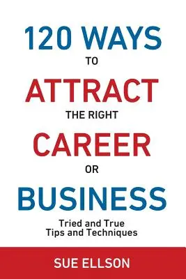 120 Wege, die richtige Karriere oder das richtige Geschäft anzuziehen: Bewährte Tipps und Techniken - 120 Ways To Attract The Right Career Or Business: Tried and True Tips and Techniques