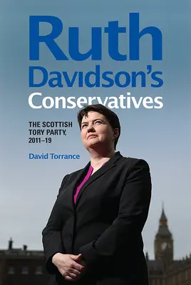 Ruth Davidson's Conservatives: Die schottische Tory-Partei, 2011-19 - Ruth Davidson's Conservatives: The Scottish Tory Party, 2011-19