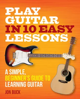 Gitarre spielen in 10 einfachen Lektionen: Ein einfacher Leitfaden für Anfänger zum Erlernen der Gitarre - Play Guitar in 10 Easy Lessons: A Simple, Beginner's Guide to Learning Guitar