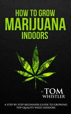 Wie man Marihuana anbaut: Indoors - Eine schrittweise Anleitung für Anfänger zum Anbau von qualitativ hochwertigem Gras im Haus (Band 1) - How to Grow Marijuana: Indoors - A Step-by-Step Beginner's Guide to Growing Top-Quality Weed Indoors (Volume 1)