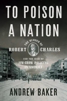 Eine Nation zu vergiften: Die Ermordung von Robert Charles und der Aufstieg der Jim Crow Polizeiarbeit in Amerika - To Poison a Nation: The Murder of Robert Charles and the Rise of Jim Crow Policing in America