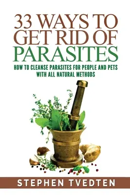 33 Wege, um Parasiten loszuwerden: Wie man Menschen und Haustiere mit natürlichen Methoden von Parasiten befreit - 33 Ways To Get Rid of Parasites: How To Cleanse Parasites For People and Pets With All Natural Methods