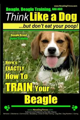 Beagle, Beagle-Ausbildung AAA Akc: Denken Sie wie ein Hund, aber fressen Sie nicht Ihren Kot! - Beagle Rasse Experte Ausbildung -: Genau so trainieren Sie Ihren Beagle - Beagle, Beagle Training AAA Akc: Think Like a Dog, But Don't Eat Your Poop! - Beagle Breed Expert Training -: Here's Exactly How to Train Your Beagle