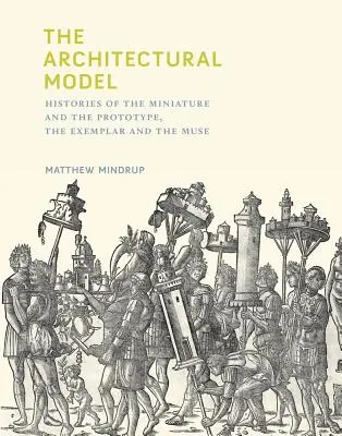 Das architektonische Modell: Die Geschichte der Miniatur und des Prototyps, des Exemplars und der Muse - The Architectural Model: Histories of the Miniature and the Prototype, the Exemplar and the Muse