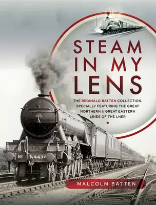 Dampf in meinem Objektiv: Die Sammlung von Reginald Batten: Speziell mit den Great Northern und Great Eastern Lner-Linien - Steam in My Lens: The Reginald Batten Collection: Specially Featuring the Great Northern and Great Eastern Lines of the Lner