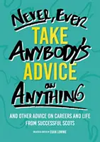 Never, Ever Take Anybody's Advice on Anything - Und andere Ratschläge zu Karriere und Leben von erfolgreichen Schotten - Never, Ever Take Anybody's Advice on Anything - And other advice on careers and life from successful Scots