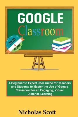 Google Classroom 2020 und darüber hinaus: Ein Benutzerhandbuch für Anfänger und Experten für Lehrer und Schüler, um die Verwendung von Google Classroom für einen fesselnden, viralen Unterricht zu meistern - Google Classroom 2020 and Beyond: A Beginner to Expert User Guide for Teachers and Students to Master the Use of Google Classroom for an Engaging, Vir