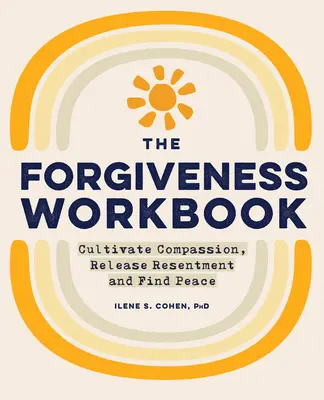 Das Arbeitsbuch der Vergebung: Mitgefühl kultivieren, Ressentiments loslassen und Frieden finden - The Forgiveness Workbook: Cultivate Compassion, Release Resentment, and Find Peace