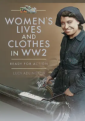 Das Leben und die Kleidung von Frauen im Zweiten Weltkrieg: Bereit für den Einsatz - Women's Lives and Clothes in Ww2: Ready for Action