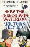 Wie die Franzosen Waterloo gewannen (oder glauben, dass sie es taten) - How the French Won Waterloo (or Think They Did)