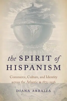 Der Geist des Hispanismus: Handel, Kultur und Identität jenseits des Atlantiks, 1875-1936 - The Spirit of Hispanism: Commerce, Culture, and Identity Across the Atlantic, 1875-1936