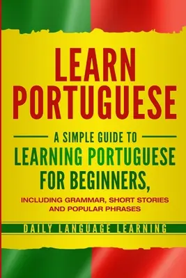 Portugiesisch lernen: Ein einfacher Leitfaden zum Erlernen von Portugiesisch für Anfänger, einschließlich Grammatik, Kurzgeschichten und beliebten Redewendungen - Learn Portuguese: A Simple Guide to Learning Portuguese for Beginners, Including Grammar, Short Stories and Popular Phrases