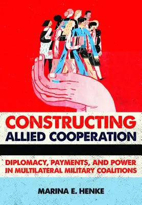 Die Konstruktion alliierter Zusammenarbeit: Diplomatie, Zahlungen und Macht in multilateralen Militärkoalitionen - Constructing Allied Cooperation: Diplomacy, Payments, and Power in Multilateral Military Coalitions